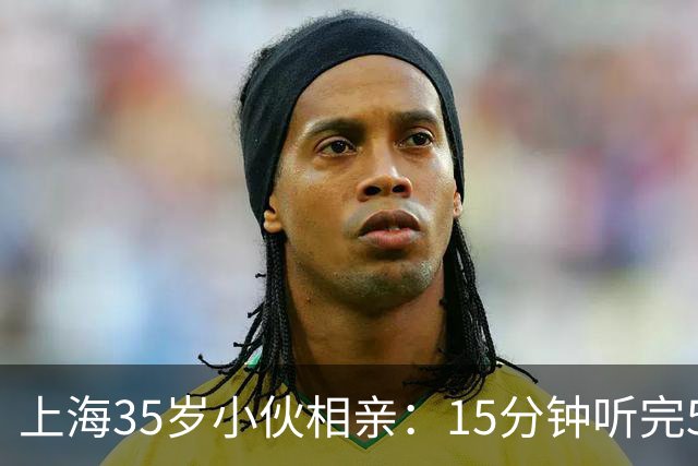 上海35岁小伙相亲：15分钟听完5条，扭头就走
